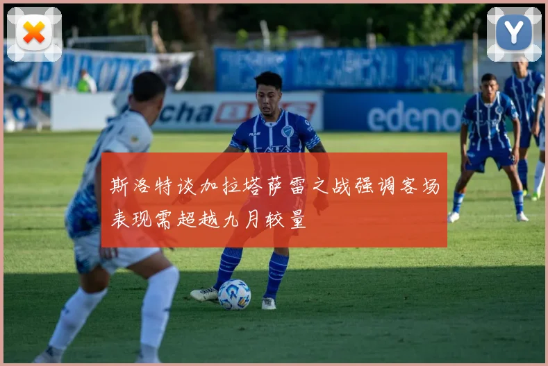 斯洛特谈加拉塔萨雷之战强调客场表现需超越九月较量