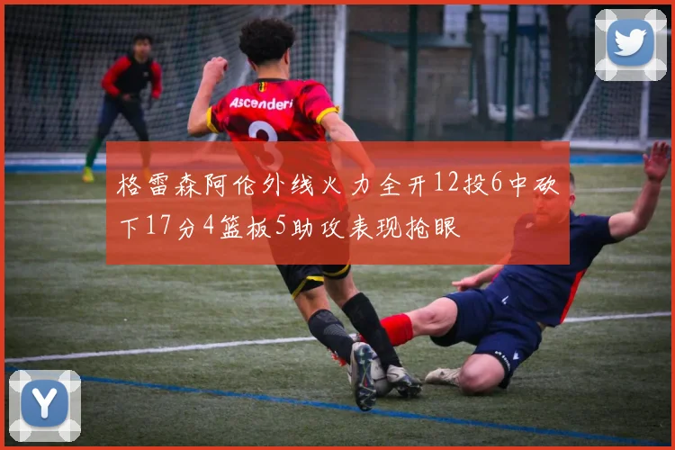 格雷森阿伦外线火力全开12投6中砍下17分4篮板5助攻表现抢眼