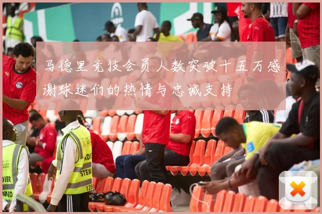 马德里竞技会员人数突破十五万感谢球迷们的热情与忠诚支持
