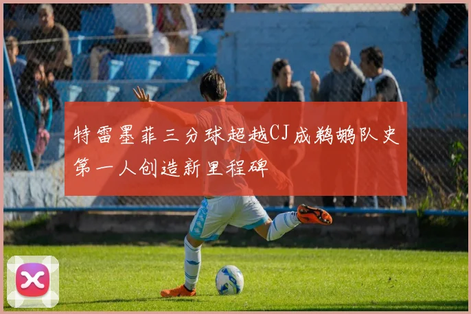 特雷墨菲三分球超越CJ成鹈鹕队史第一人创造新里程碑